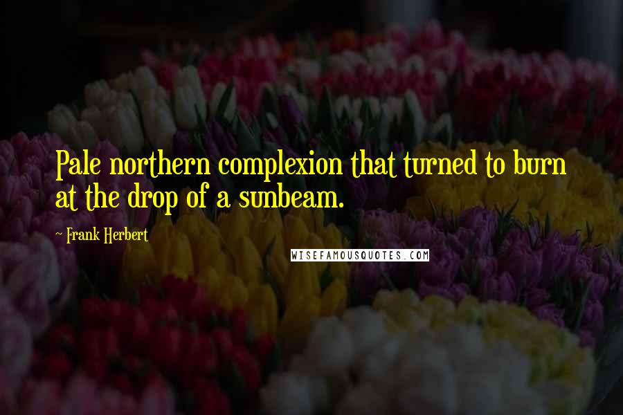 Frank Herbert Quotes: Pale northern complexion that turned to burn at the drop of a sunbeam.