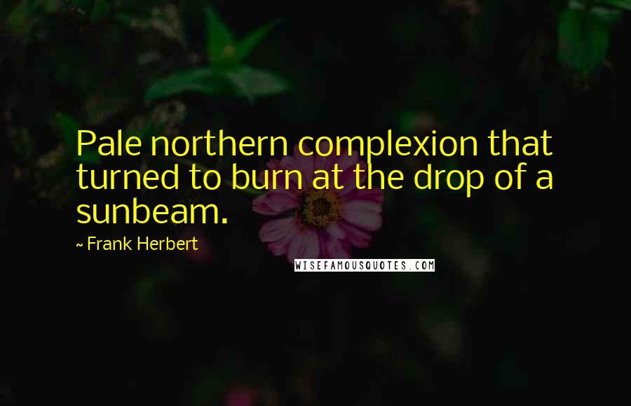 Frank Herbert Quotes: Pale northern complexion that turned to burn at the drop of a sunbeam.