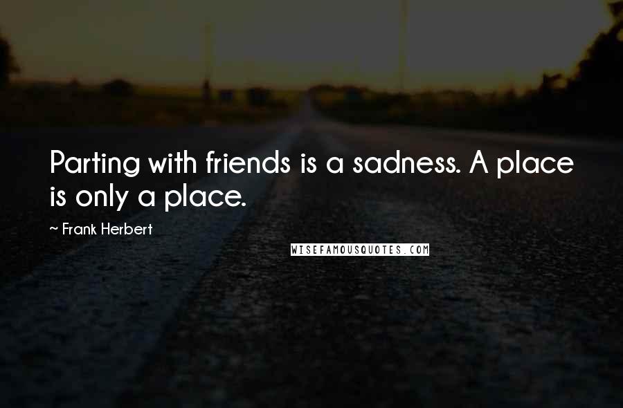 Frank Herbert Quotes: Parting with friends is a sadness. A place is only a place.