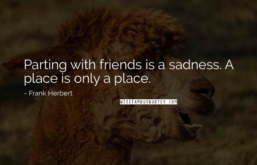 Frank Herbert Quotes: Parting with friends is a sadness. A place is only a place.