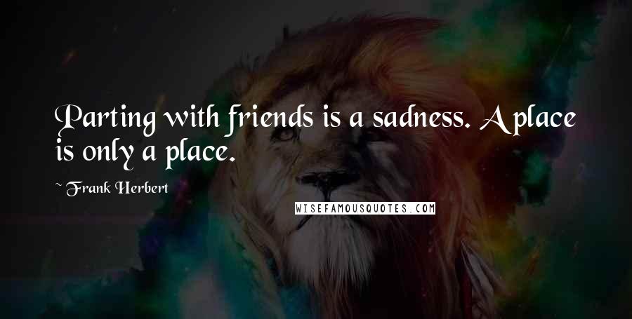 Frank Herbert Quotes: Parting with friends is a sadness. A place is only a place.
