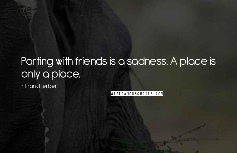 Frank Herbert Quotes: Parting with friends is a sadness. A place is only a place.