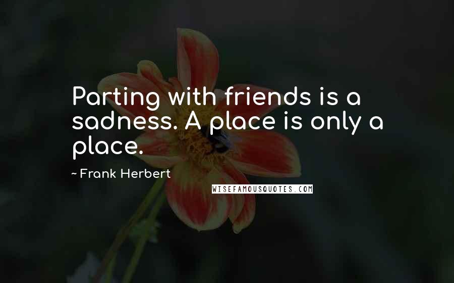 Frank Herbert Quotes: Parting with friends is a sadness. A place is only a place.