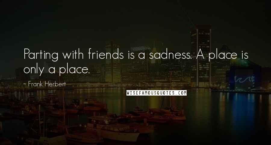 Frank Herbert Quotes: Parting with friends is a sadness. A place is only a place.