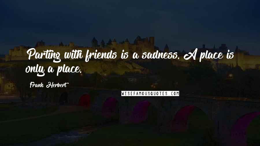 Frank Herbert Quotes: Parting with friends is a sadness. A place is only a place.