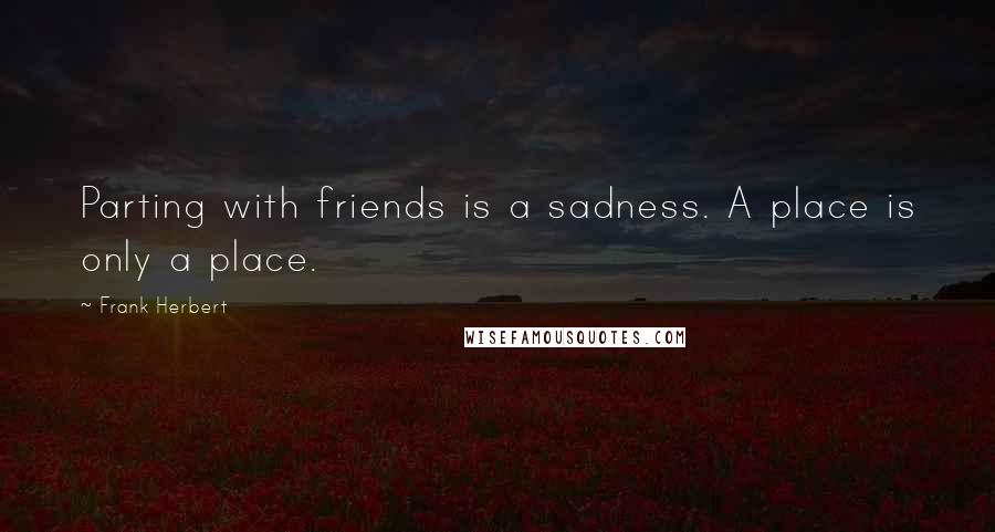 Frank Herbert Quotes: Parting with friends is a sadness. A place is only a place.