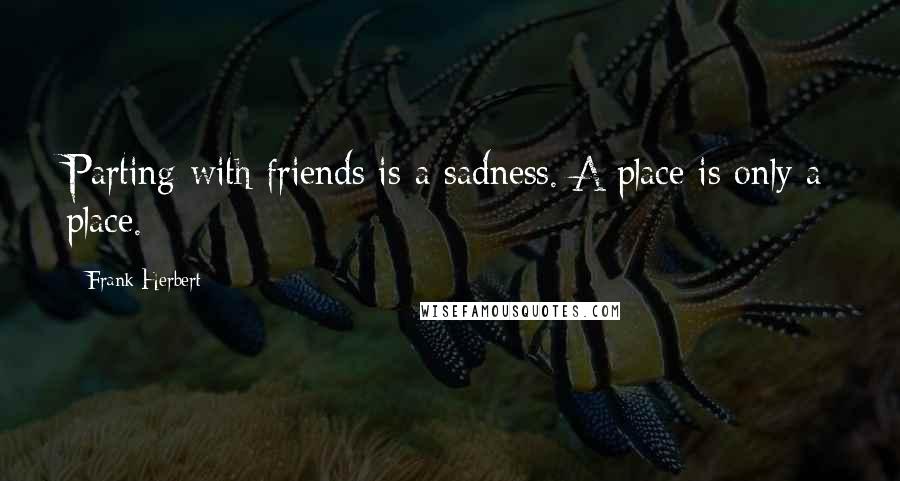 Frank Herbert Quotes: Parting with friends is a sadness. A place is only a place.