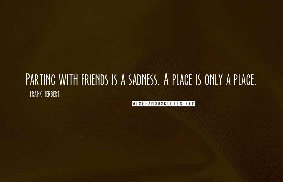Frank Herbert Quotes: Parting with friends is a sadness. A place is only a place.