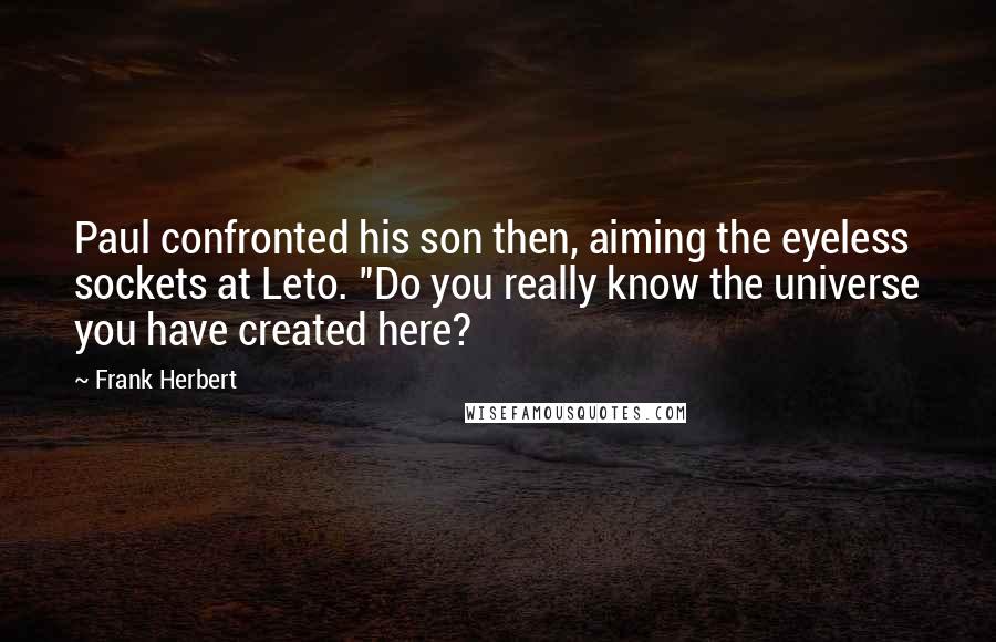 Frank Herbert Quotes: Paul confronted his son then, aiming the eyeless sockets at Leto. "Do you really know the universe you have created here?