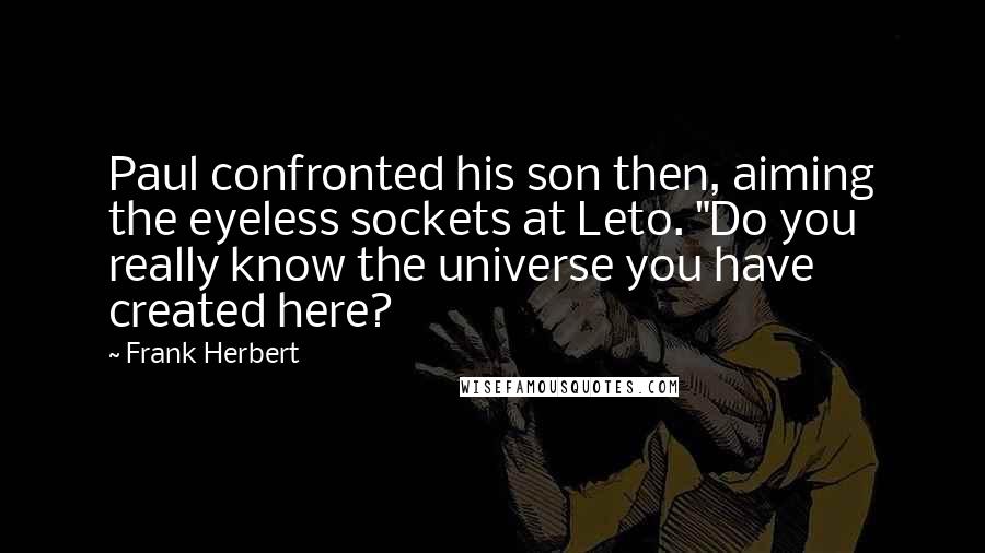 Frank Herbert Quotes: Paul confronted his son then, aiming the eyeless sockets at Leto. "Do you really know the universe you have created here?