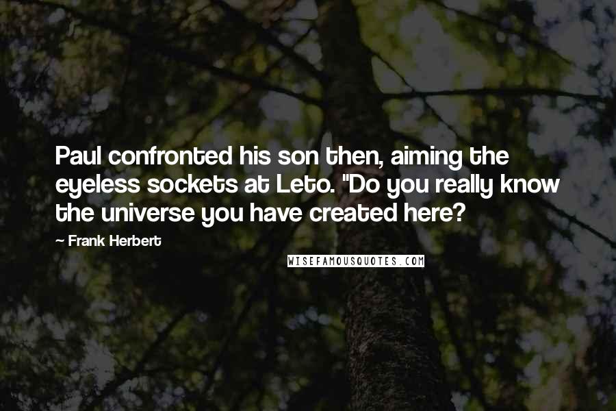 Frank Herbert Quotes: Paul confronted his son then, aiming the eyeless sockets at Leto. "Do you really know the universe you have created here?