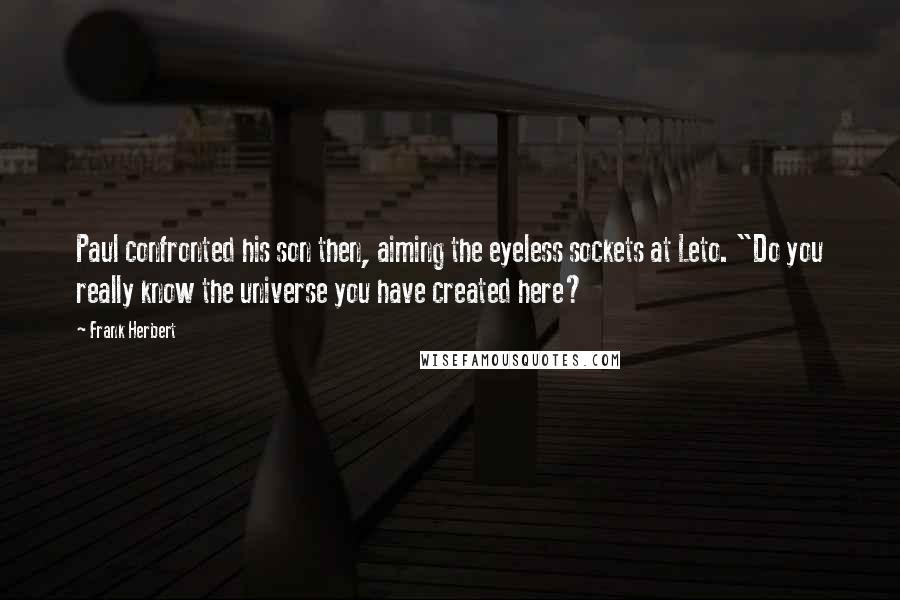 Frank Herbert Quotes: Paul confronted his son then, aiming the eyeless sockets at Leto. "Do you really know the universe you have created here?