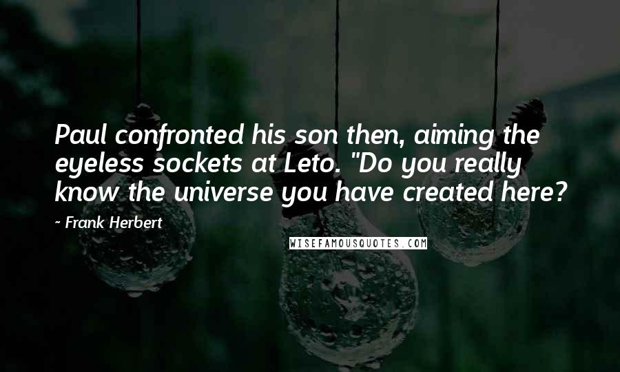 Frank Herbert Quotes: Paul confronted his son then, aiming the eyeless sockets at Leto. "Do you really know the universe you have created here?