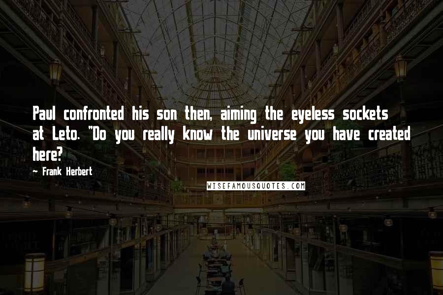 Frank Herbert Quotes: Paul confronted his son then, aiming the eyeless sockets at Leto. "Do you really know the universe you have created here?