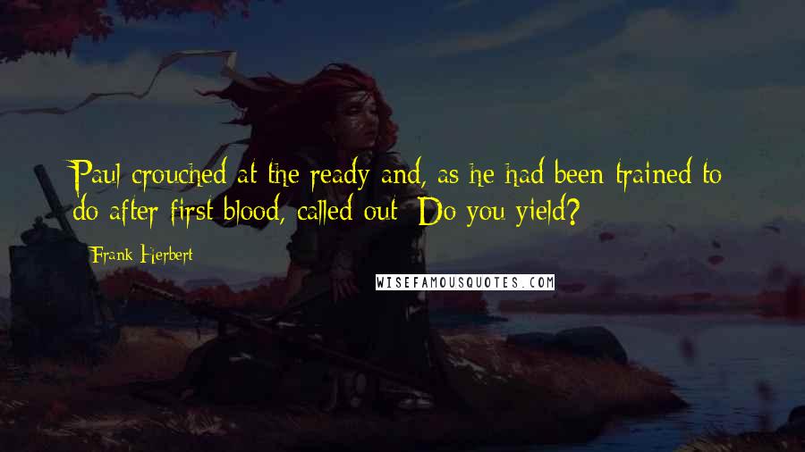 Frank Herbert Quotes: Paul crouched at the ready and, as he had been trained to do after first blood, called out: Do you yield?