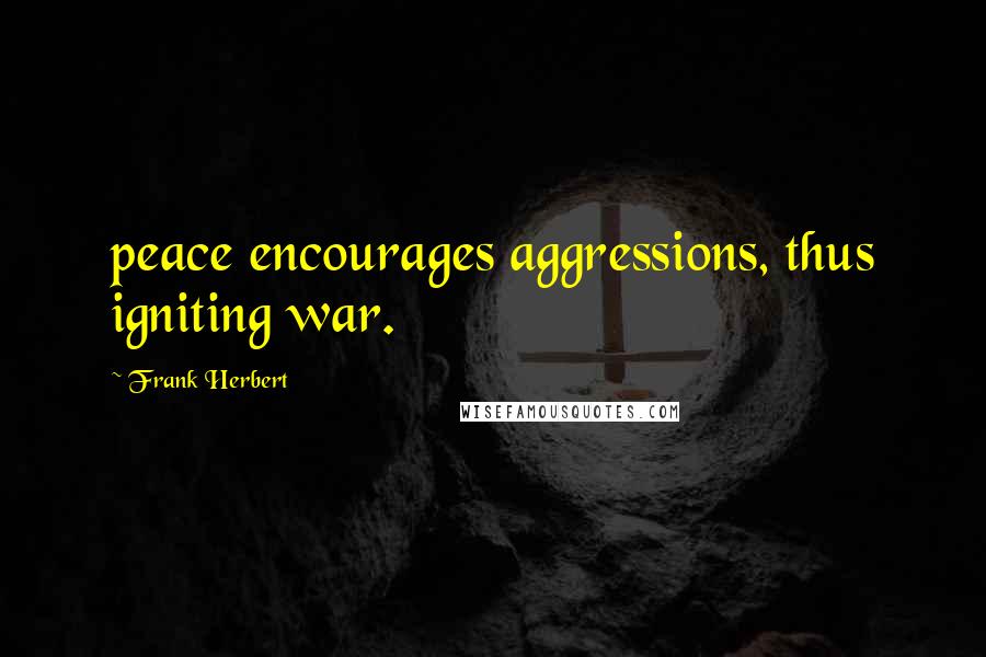 Frank Herbert Quotes: peace encourages aggressions, thus igniting war.