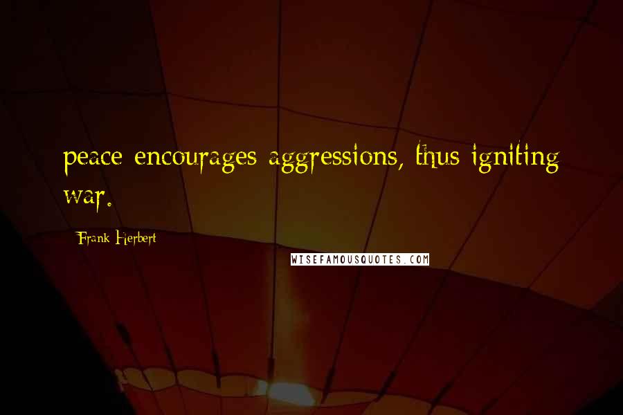 Frank Herbert Quotes: peace encourages aggressions, thus igniting war.