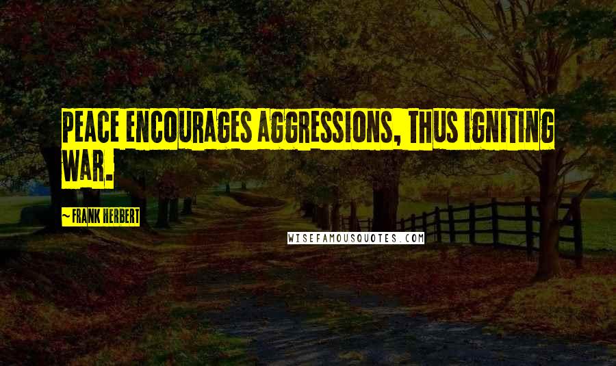 Frank Herbert Quotes: peace encourages aggressions, thus igniting war.
