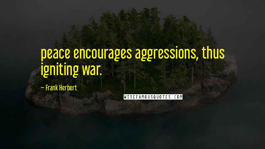 Frank Herbert Quotes: peace encourages aggressions, thus igniting war.