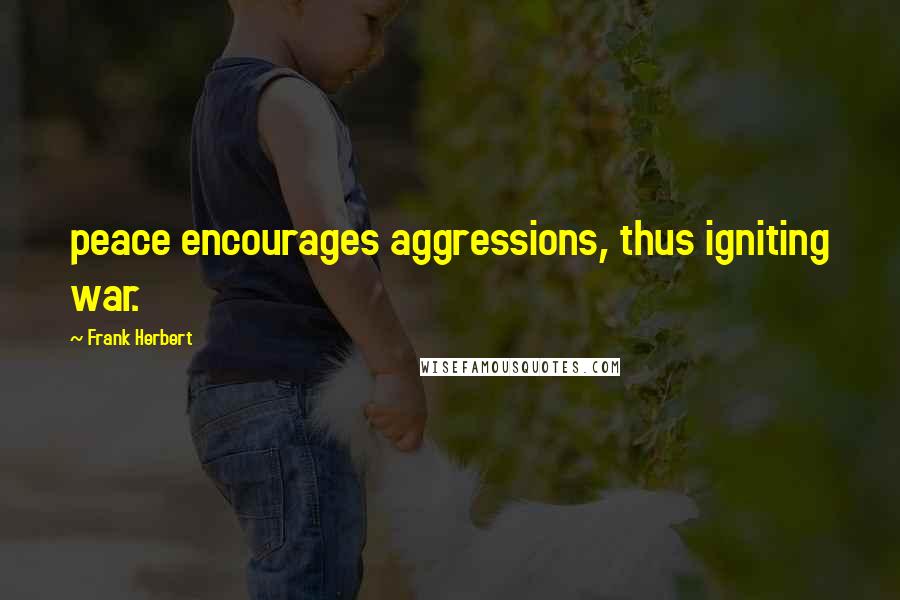 Frank Herbert Quotes: peace encourages aggressions, thus igniting war.
