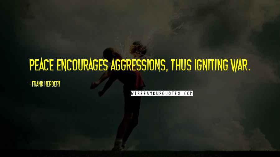 Frank Herbert Quotes: peace encourages aggressions, thus igniting war.