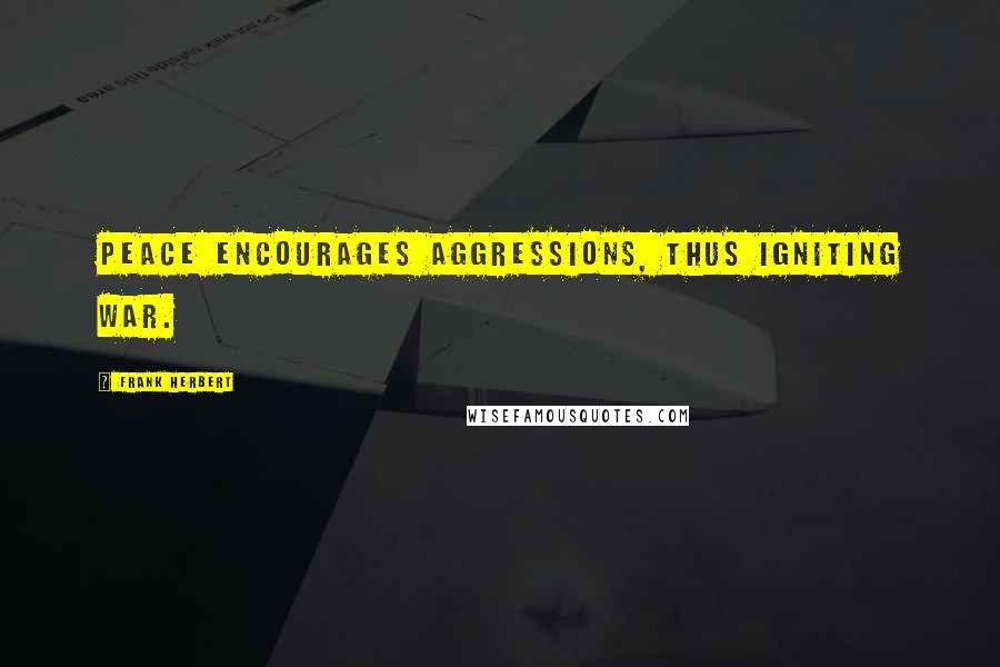 Frank Herbert Quotes: peace encourages aggressions, thus igniting war.