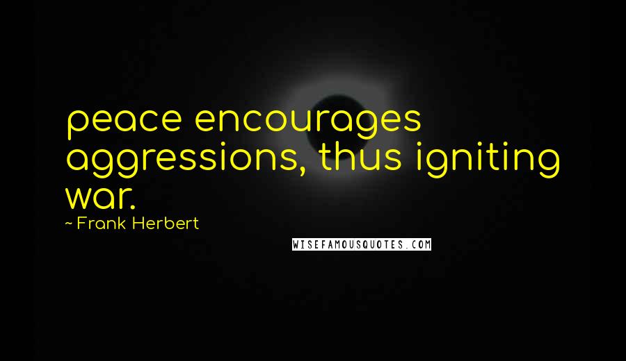 Frank Herbert Quotes: peace encourages aggressions, thus igniting war.