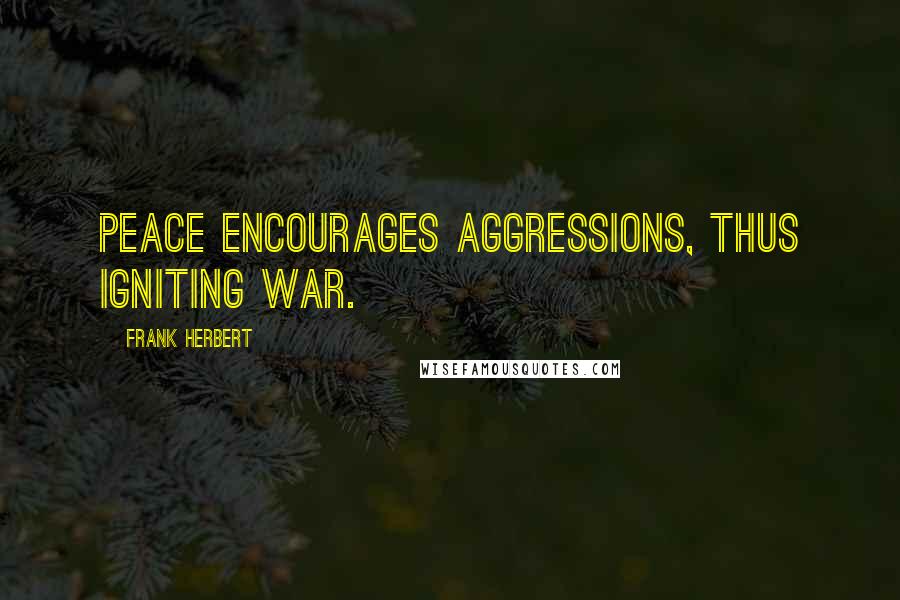 Frank Herbert Quotes: peace encourages aggressions, thus igniting war.