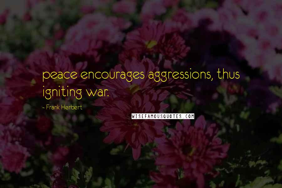 Frank Herbert Quotes: peace encourages aggressions, thus igniting war.
