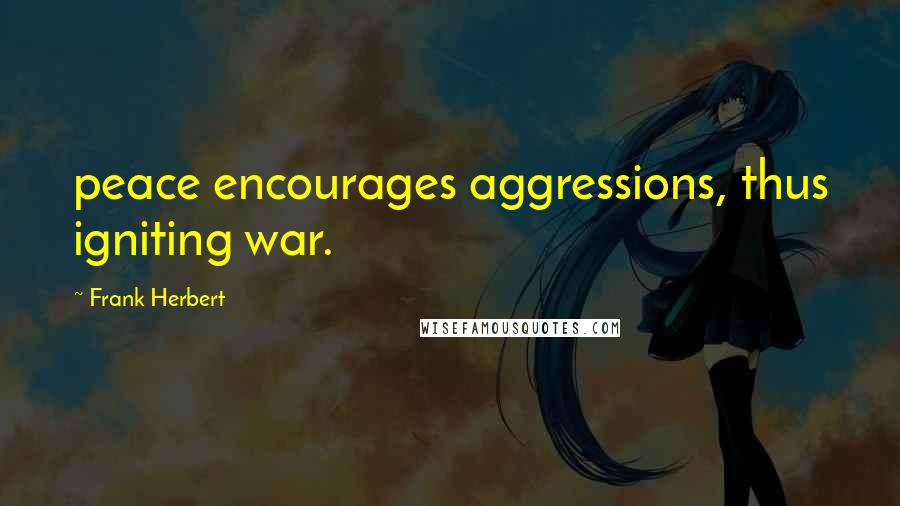 Frank Herbert Quotes: peace encourages aggressions, thus igniting war.