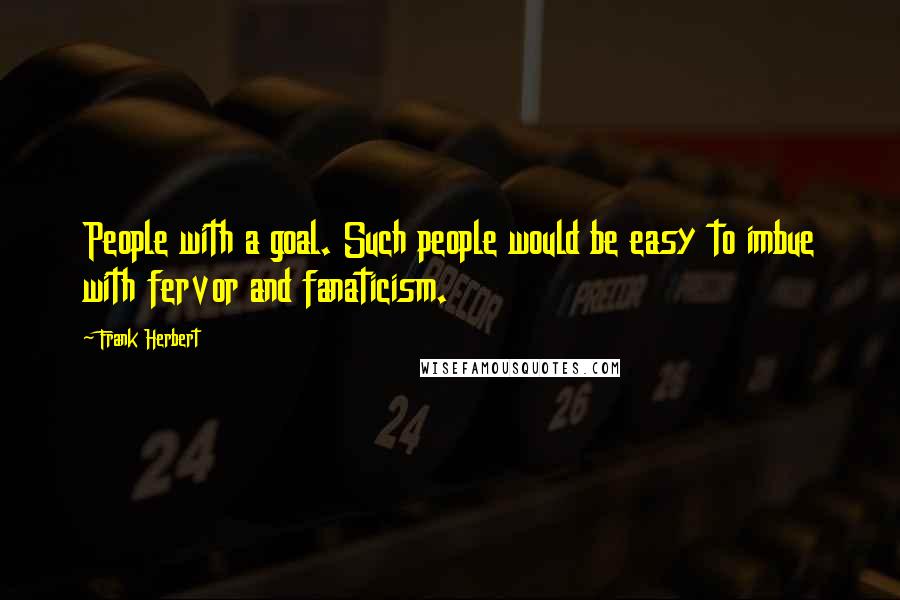 Frank Herbert Quotes: People with a goal. Such people would be easy to imbue with fervor and fanaticism.