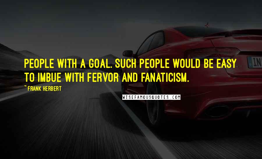 Frank Herbert Quotes: People with a goal. Such people would be easy to imbue with fervor and fanaticism.