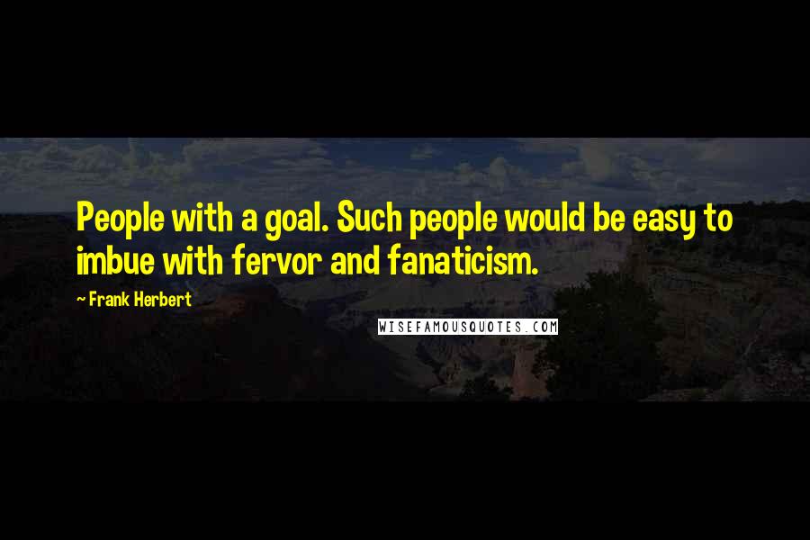 Frank Herbert Quotes: People with a goal. Such people would be easy to imbue with fervor and fanaticism.