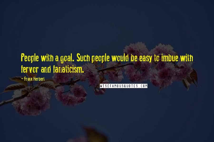 Frank Herbert Quotes: People with a goal. Such people would be easy to imbue with fervor and fanaticism.