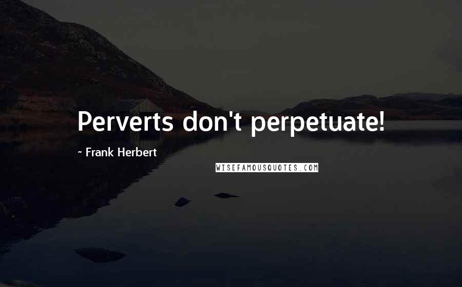 Frank Herbert Quotes: Perverts don't perpetuate!