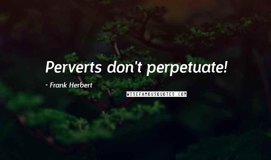 Frank Herbert Quotes: Perverts don't perpetuate!