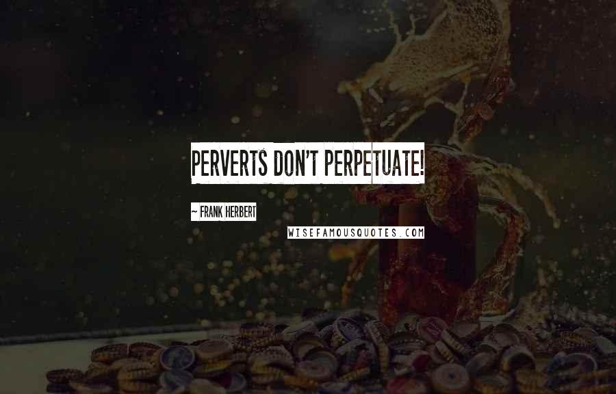 Frank Herbert Quotes: Perverts don't perpetuate!