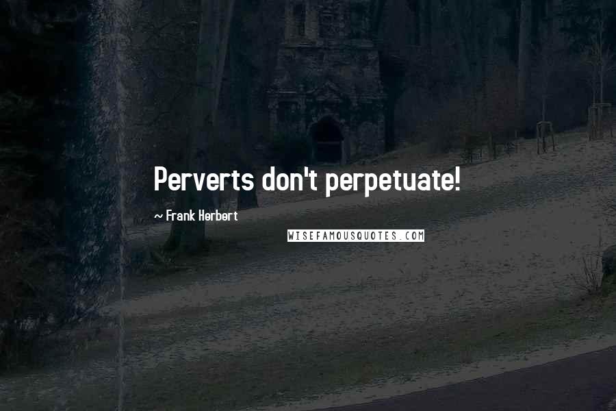 Frank Herbert Quotes: Perverts don't perpetuate!