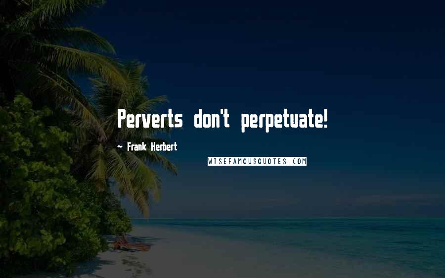 Frank Herbert Quotes: Perverts don't perpetuate!