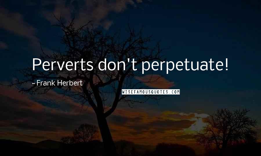 Frank Herbert Quotes: Perverts don't perpetuate!