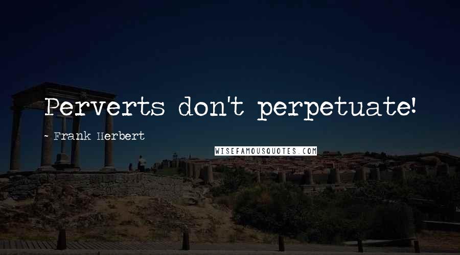 Frank Herbert Quotes: Perverts don't perpetuate!