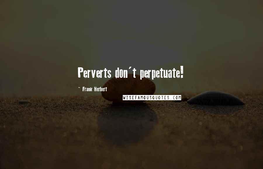 Frank Herbert Quotes: Perverts don't perpetuate!