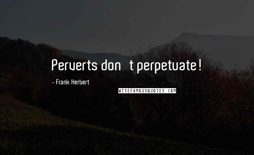 Frank Herbert Quotes: Perverts don't perpetuate!