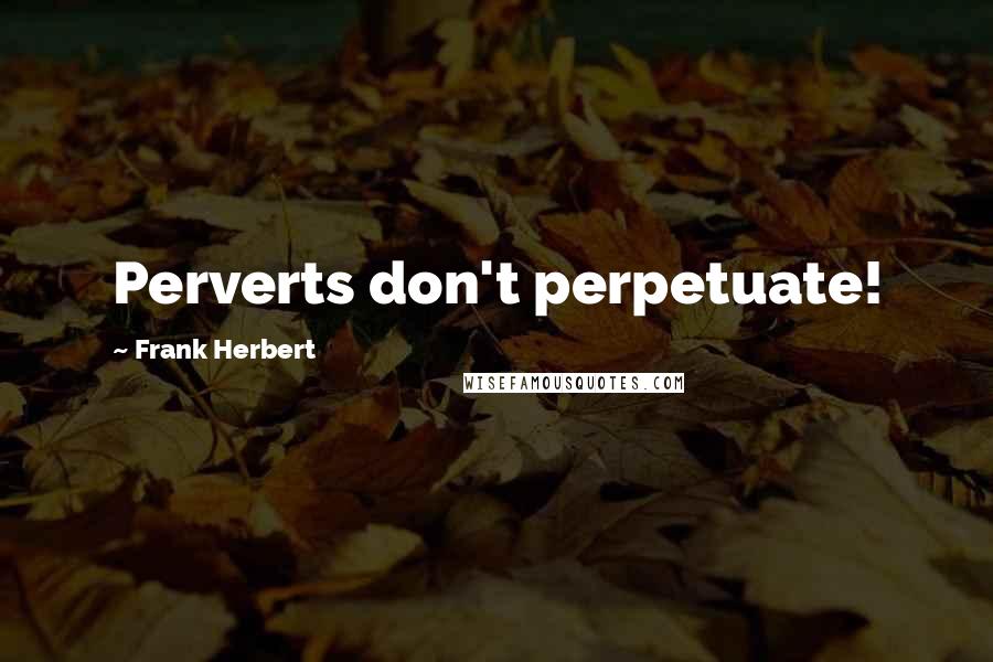 Frank Herbert Quotes: Perverts don't perpetuate!