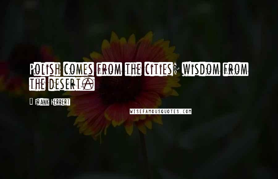 Frank Herbert Quotes: Polish comes from the cities; wisdom from the desert.
