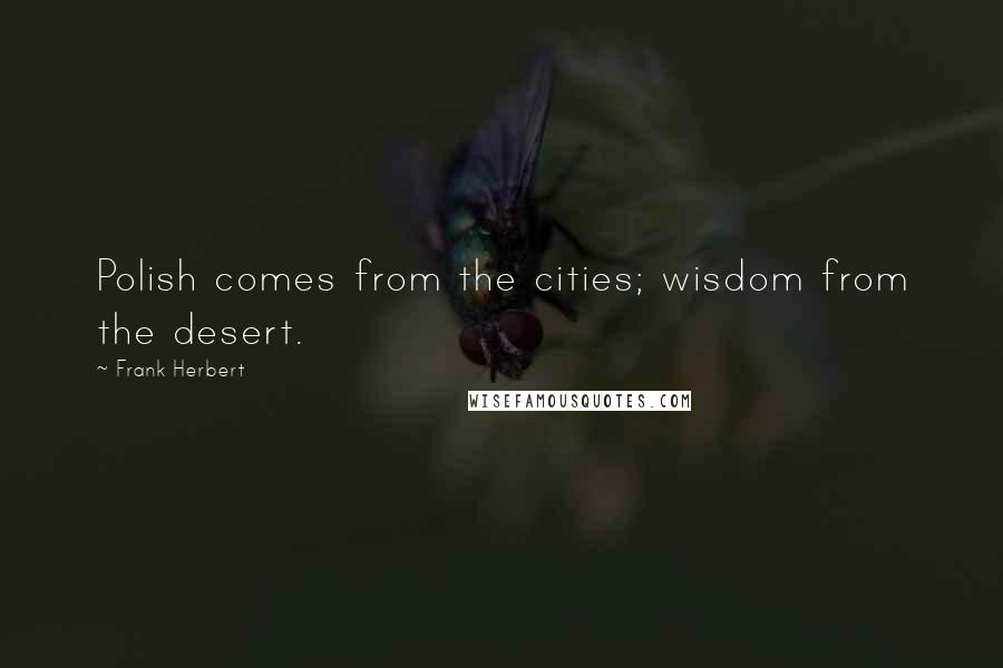 Frank Herbert Quotes: Polish comes from the cities; wisdom from the desert.