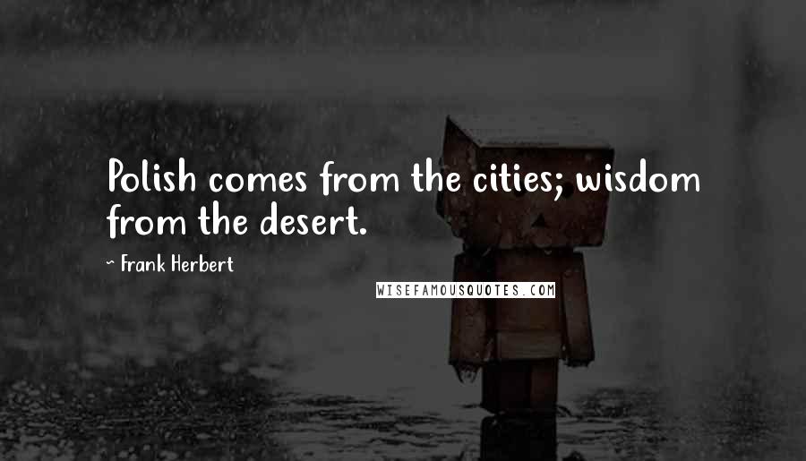 Frank Herbert Quotes: Polish comes from the cities; wisdom from the desert.