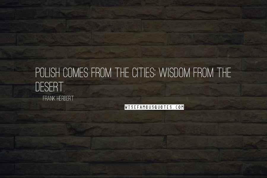 Frank Herbert Quotes: Polish comes from the cities; wisdom from the desert.