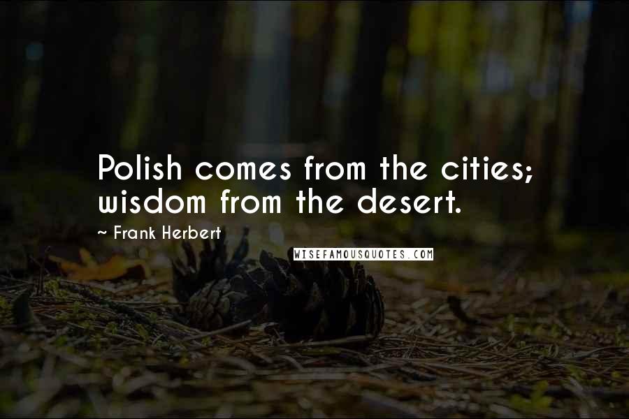 Frank Herbert Quotes: Polish comes from the cities; wisdom from the desert.