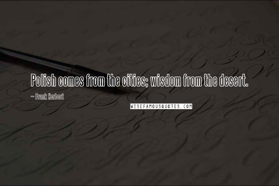 Frank Herbert Quotes: Polish comes from the cities; wisdom from the desert.